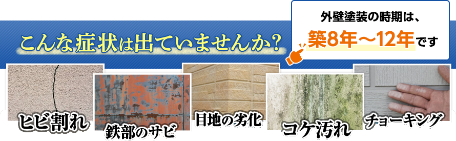 外壁塗装は、本来住まいを保護し、寿命を⻑くするためにするものです。どれか一つでも症状が出ていたら、無料診断をご利用下さい。