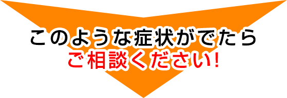 この様な症状がでたらご相談ください！