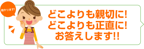 どこよりも親切に!どこよりも正直に!お答えします!!