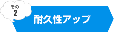 耐久性アップ